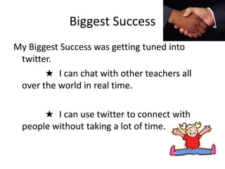 Biggest Success
My Biggest Success was getting tuned into
twitter.
★ I can chat with other teachers all
over the world in real time.
★ I can use twitter to connect with
people without taking a lot of time.
 