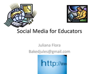 Social Media for Educators
Juliana Flora
Bakedjules@gmail.com
 
