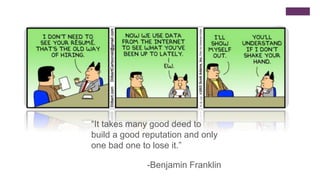 “It takes many good deed to
build a good reputation and only
one bad one to lose it.”
-Benjamin Franklin
 