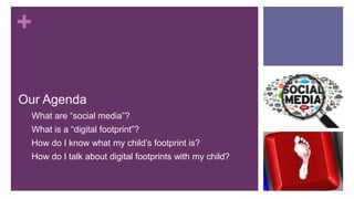 +
Our Agenda
1. What are “social media”?
2. What is a “digital footprint”?
3. How do I know what my child’s footprint is?
4. How do I talk about digital footprints with my child?
 