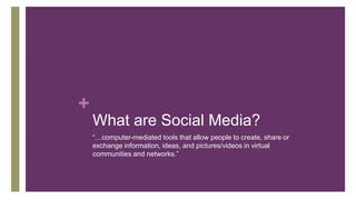 +
What are Social Media?
“…computer-mediated tools that allow people to create, share or
exchange information, ideas, and pictures/videos in virtual
communities and networks.”
 