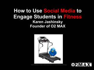 How to Use Social Media to
Engage Students in Fitness
       Karen Jashinsky
      Founder of O2 MAX




      http://emilyahay.com/wp-content/uploads/2011/01/SocialMediaExercise.jpg
 