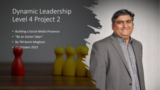 Dynamic Leadership
Level 4 Project 2
• Building a Social Media Presence
• “Be an Action Taker”
• By TM Karim Meghani
• 27 October 2023
 