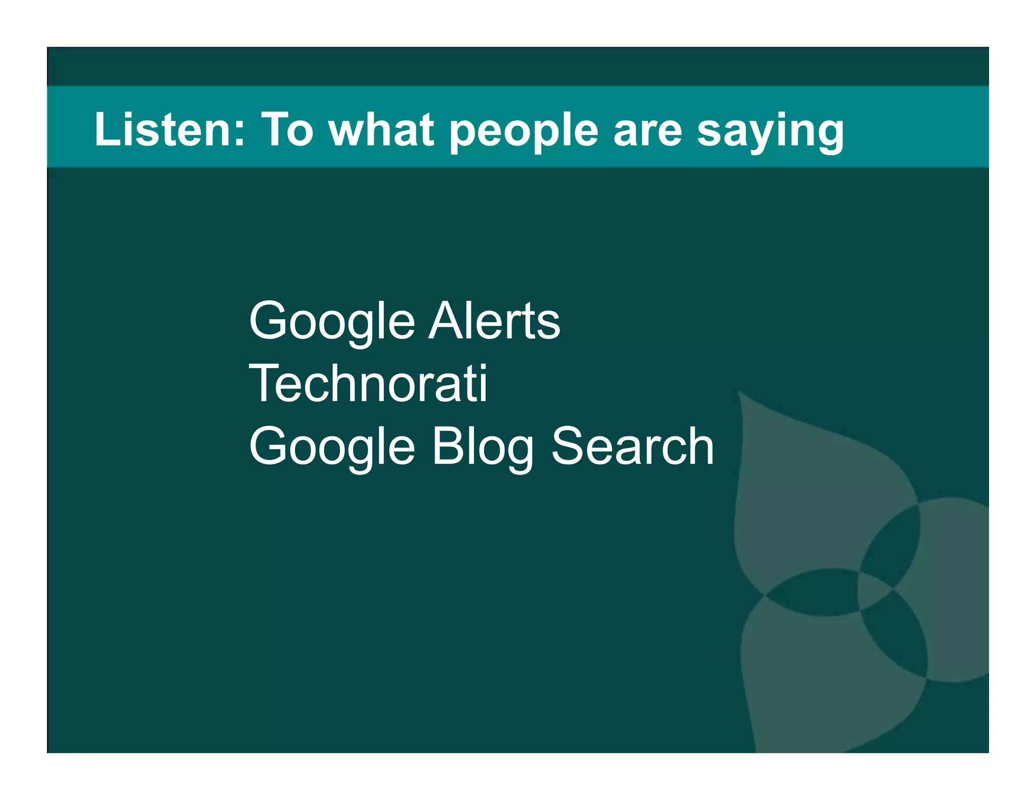 Listen: To what people are saying  Google Alerts Technorati Google Blog Search 
