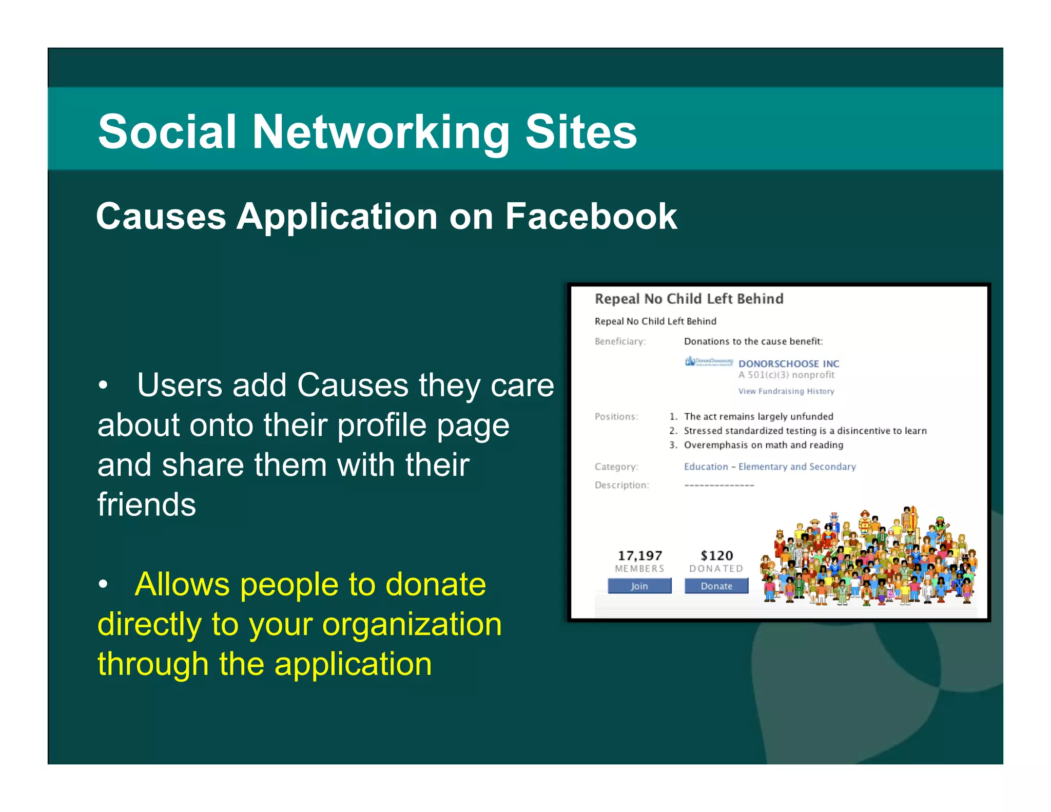 Social Networking Sites Users add Causes they care about onto their profile page and share them with their friends Allows people to donate directly to your organization through the application Facebook takes 4% Causes Application on Facebook 