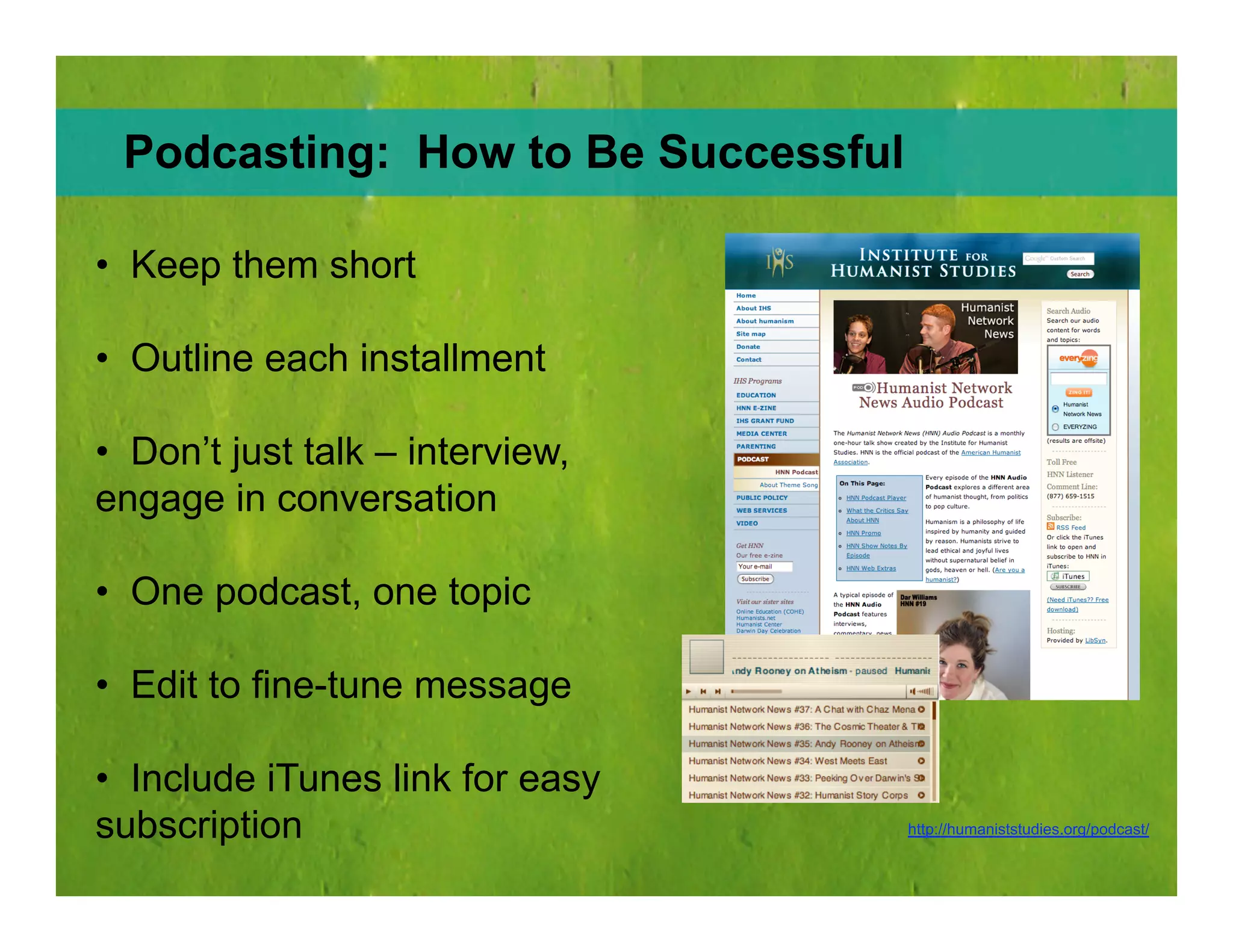 Podcasting:  How to Be Successful http://humaniststudies.org/podcast/ Keep them short Outline each installment Don’t just talk – interview, engage in conversation One podcast, one topic Edit to fine-tune message  Include iTunes link for easy subscription  