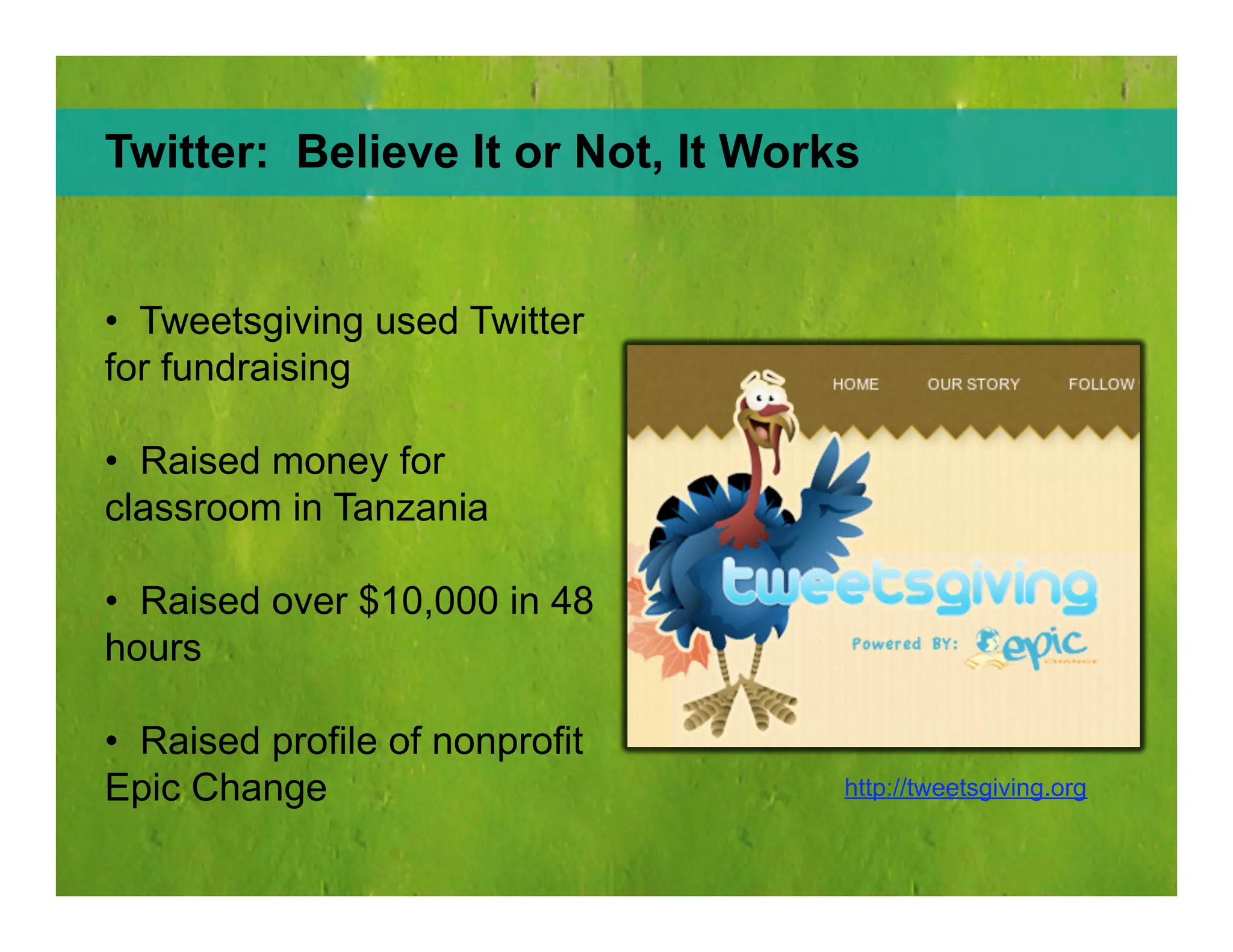 Twitter:  Believe It or Not, It Works http://tweetsgiving.org Tweetsgiving used Twitter for fundraising Raised money for classroom in Tanzania Raised over $10,000 in 48 hours Raised profile of nonprofit Epic Change 