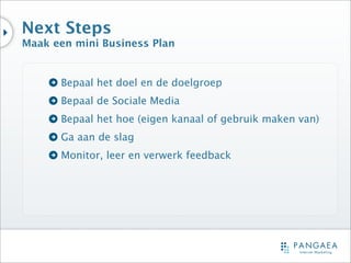 Next Steps
Maak een mini Business Plan


      Bepaal het doel en de doelgroep
      Bepaal de Sociale Media
      Bepaal het hoe (eigen kanaal of gebruik maken van)
      Ga aan de slag
      Monitor, leer en verwerk feedback
 