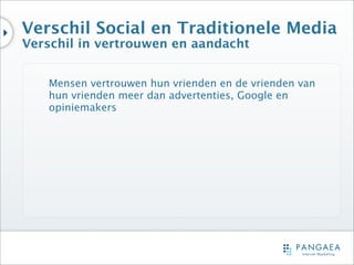 Verschil Social en Traditionele Media
Verschil in vertrouwen en aandacht


   Mensen vertrouwen hun vrienden en de vrienden van
   hun vrienden meer dan advertenties, Google en
   opiniemakers
 