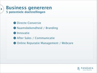 Business genereren
5 potentiele doelstellingen


       Directe Conversie
       Naamsbekendheid / Branding
       Innovatie
       After Sales / Communicatie
       Online Reputatie Management / Webcare
 