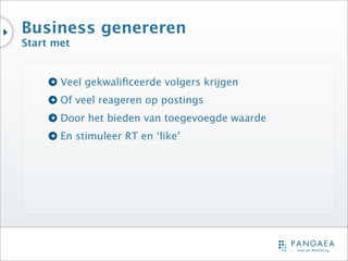 Business genereren
Start met


       Veel gekwaliﬁceerde volgers krijgen
       Of veel reageren op postings
       Door het bieden van toegevoegde waarde
       En stimuleer RT en ‘like’
 