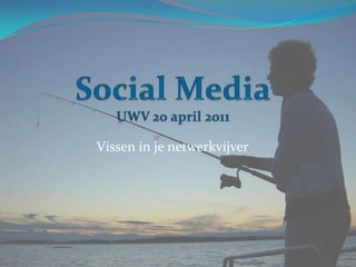 Social MediaUWV 20 april 2011 Vissen in je netwerkvijver 