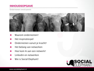 INHOUDSOPGAVE
Ondernemen vanuit passie
Waarom ondernemen?
Het inspiratiespel
Ondernemen vanuit je kracht?
Het belang van netwerken
Hoe kom ik aan een netwerk?
Linkedin en netwerken
Wie is Social Elephant?
 