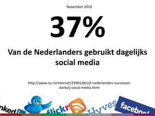 November 201037% Van de Nederlanders gebruikt dagelijks socialmedia http://www.nu.nl/internet/2390118/vijf-nederlanders-succesvol-dankzij-social-media.html
