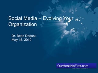 Social Media – Evolving Your Organization ,[object Object],Dr. Bette Daoust,[object Object],May 15, 2010,[object Object],OurHealthIsFirst.com,[object Object]