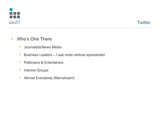 Twitter
» Who’s One There
+ Journalists/News Media
+ Business Leaders – I see most vertical represented
+ Politicians & Entertainers
+ Interest Groups
+ Almost Everybody (Mainstream)
 