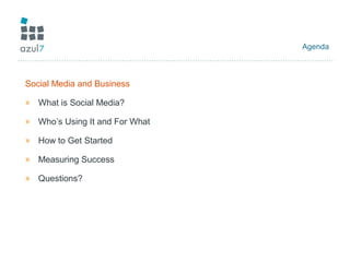 Agenda
Social Media and Business
» What is Social Media?
» Who’s Using It and For What
» How to Get Started
» Measuring Success
» Questions?
 
