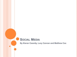 Social Media By Kieran Cassidy, Lucy Cannan and Matthew Cox 