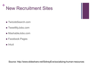 +
    New Recruitment Sites

       TwitJobSearch.com

       TweetMyJobs.com

       MashableJobs.com

       Facebook Pages

       Intuit




        Source: http://www.slideshare.net/SidneyEve/socializing-human-resources
 