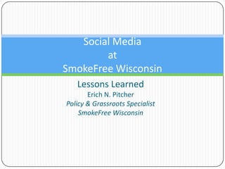 Lessons Learned Erich N. Pitcher Policy & Grassroots Specialist SmokeFree Wisconsin Social Media at SmokeFree Wisconsin 