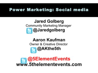 Jared Golberg Community Marketing Manager  @Jaredgolberg Aaron Kaufman Owner & Creative Director  @AKthe5th @5ElementEvents www.5thelementevents.com Power Marketing: Social media 
