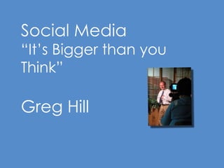 Social Media “It’s Bigger than you Think” Greg Hill 