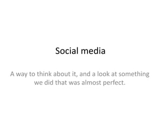 Social media A way to think about it, and a look at something we did that was almost perfect. 