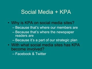 Social Media + KPA Why is KPA on social media sites? Because that’s where our members are Because that’s where the newspaper readers are Because it’s a part of our strategic plan With what social media sites has KPA become involved? Facebook & Twitter 