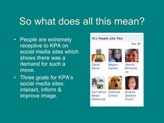 So what does all this mean? People are extremely receptive to KPA on social media sites which shows there was a demand for such a move.  Three goals for KPA’s social media sites: interact, inform & improve image.  