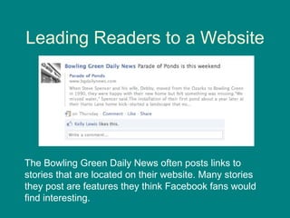 Leading Readers to a Website The Bowling Green Daily News often posts links to stories that are located on their website. Many stories they post are features they think Facebook fans would find interesting. 