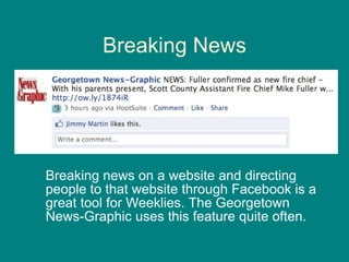 Breaking News Breaking news on a website and directing people to that website through Facebook is a great tool for Weeklies. The Georgetown News-Graphic uses this feature quite often. 