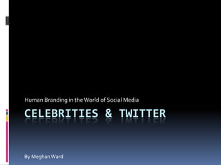Celebrities & twitter Human Branding in the World of Social Media By Meghan Ward 