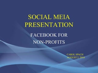 SOCIAL MEDIA PRESENTATION FACEBOOK FOR NON-PROFITS CAROL SPACH AUGUST 2, 2010 
