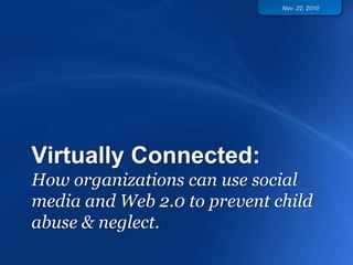 Virtually Connected:
How organizations can use social
media and Web 2.0 to prevent child
abuse & neglect.
Nov. 22, 2010
 