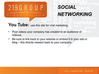 You Tube: use this site for viral marketing.
• Post videos your company has created to an audience of
millions.
• Be sure to link back to your website or embed it in your site or
blog – this directs viewers back to your company.
SOCIALSOCIAL
NETWORKINGNETWORKING
 