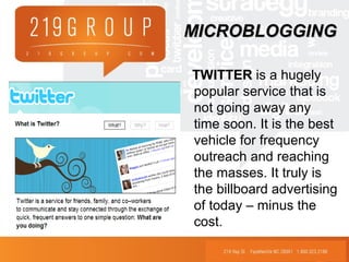 TWITTER is a hugely
popular service that is
not going away any
time soon. It is the best
vehicle for frequency
outreach and reaching
the masses. It truly is
the billboard advertising
of today – minus the
cost.
MICROBLOGGINGMICROBLOGGING
 