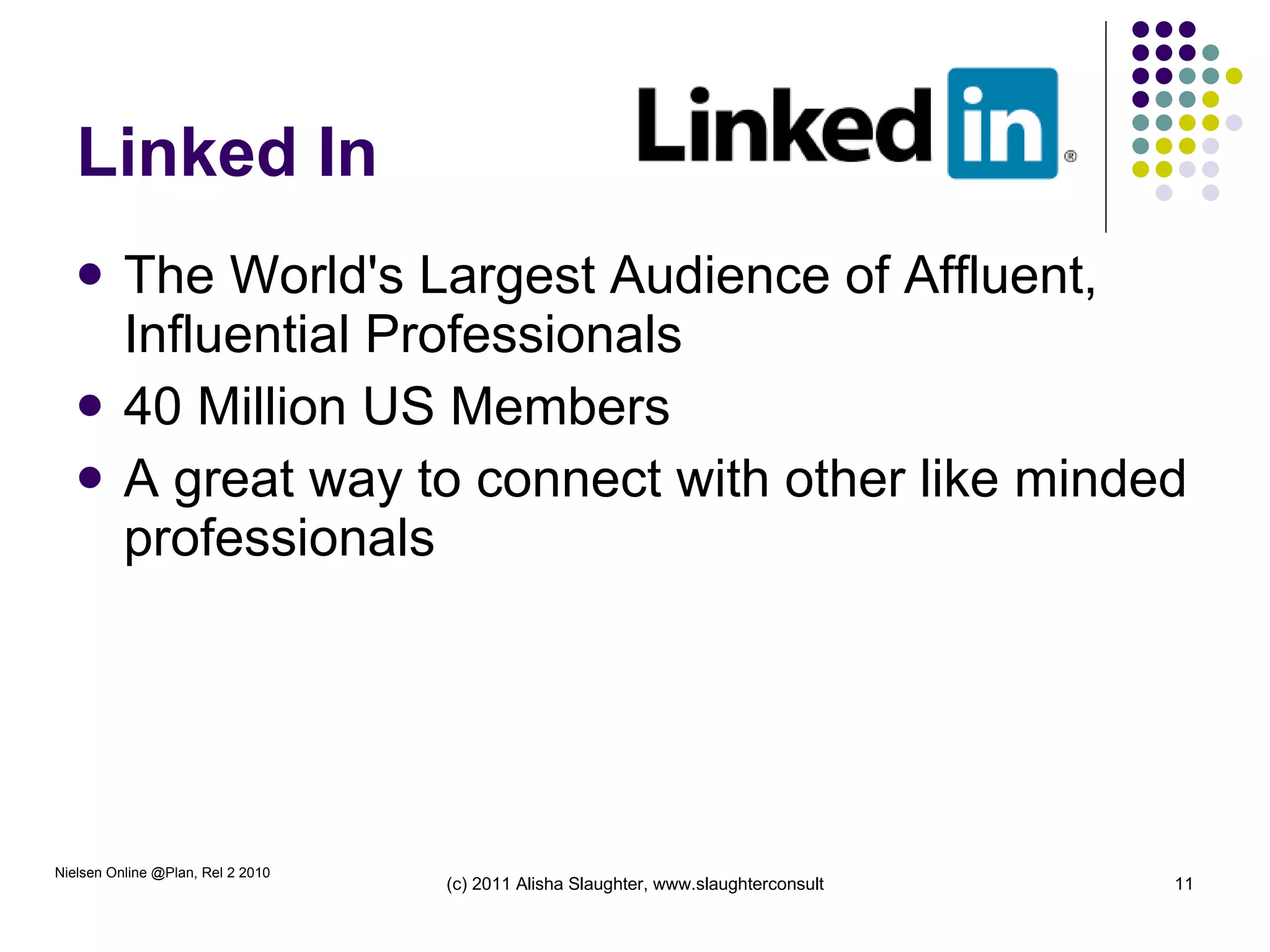 Linked In The World's Largest Audience of Affluent, Influential Professionals 40 Million US Members A great way to connect with other like minded professionals Nielsen Online @Plan, Rel 2 2010 