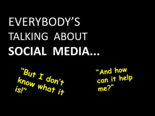 EVERYBODY’S TALKING  ABOUT SOCIAL  MEDIA... “And how can it help me?” “But I don’t know what it is!” 