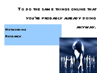 To do the same things online that you're probably already doing anyway. Networking Research 