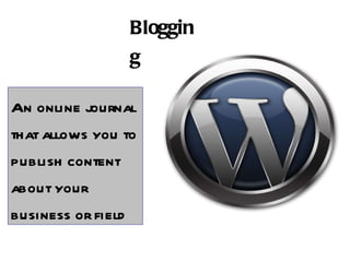 Blogging An online journal that allows you to publish content about your business or field  