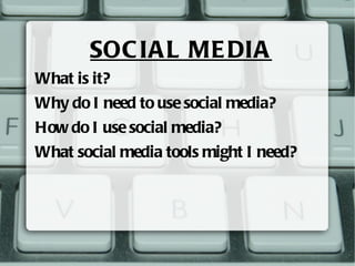 SOCIAL MEDIA What is it? Why do I need to use social media? How do I use social media? What social media tools might I need? 