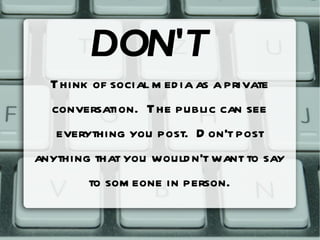 DON'T Think of social media as a private conversation.  The public can see everything you post.  Don't post anything that ...