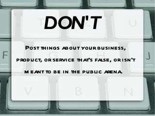 DON'T Post things about your business, product, or service that's false, or isn't meant to be in the public arena.  