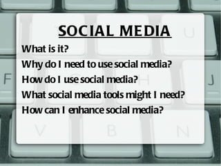 SOCIAL MEDIA What is it? Why do I need to use social media? How do I use social media? What social media tools might I nee...