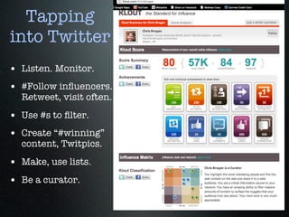 Tapping
into Twitter
• Listen. Monitor.
• #Follow inﬂuencers.
  Retweet, visit often.

• Use #s to ﬁlter.
• Create “#winning”
  content, Twitpics.

• Make, use lists.
• Be a curator.
 