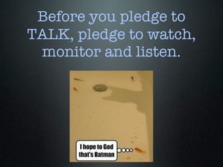 Before you pledge to
TALK, pledge to watch,
 monitor and listen.
 