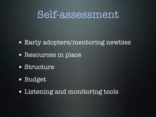 Self-assessment

• Early adopters/mentoring newbies
• Resources in place
• Structure
• Budget
• Listening and monitoring tools
 