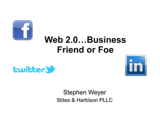 Web 2.0…Business Friend or Foe Stephen Weyer Stites & Harbison PLLC 