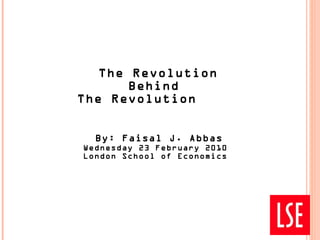 The Revolution Behind  The Revolution    By: Faisal J. Abbas  Wednesday 23 February 2010  London School of Economics  