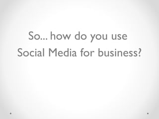 So... how do you use  Social Media for business? 